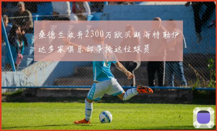 桑德兰放弃2300万欧买断海特勒伊达多家俱乐部争抢这位球员