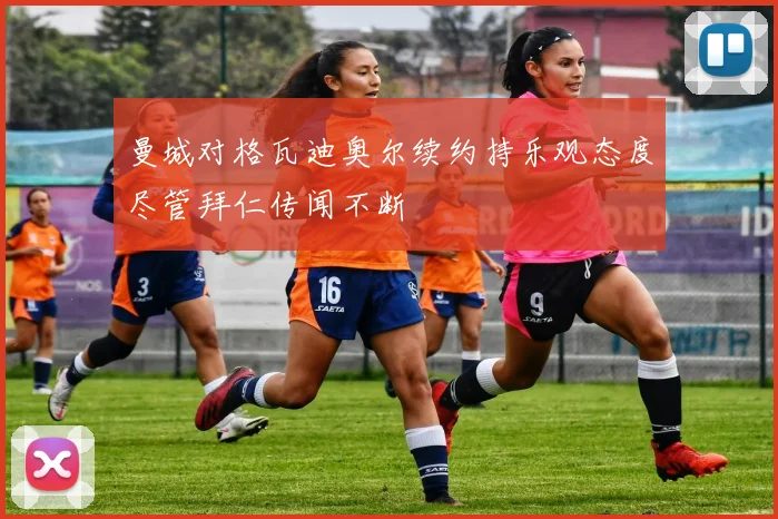曼城对格瓦迪奥尔续约持乐观态度尽管拜仁传闻不断