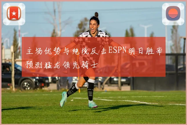 主场优势与绝境反击ESPN明日胜率预测猛龙领先骑士