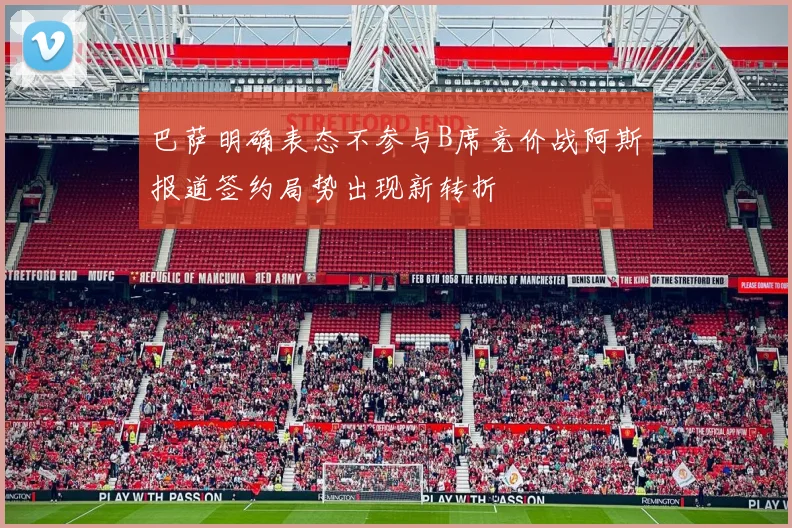巴萨明确表态不参与B席竞价战阿斯报道签约局势出现新转折