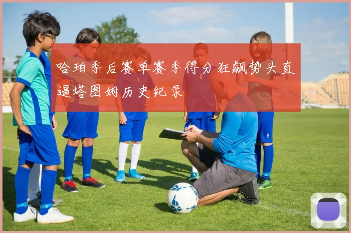 哈珀季后赛单赛季得分狂飙势头直逼塔图姆历史纪录
