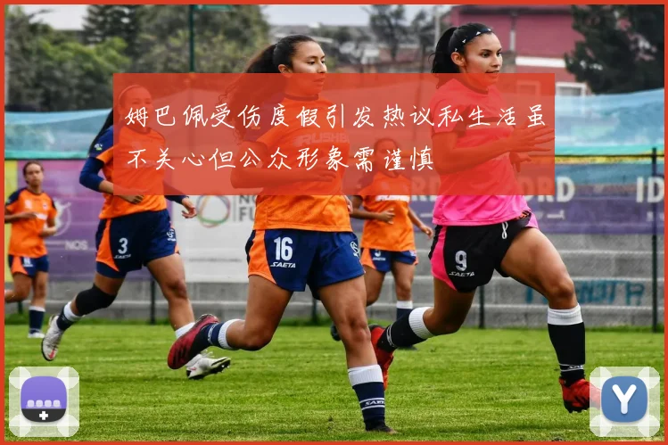 姆巴佩受伤度假引发热议私生活虽不关心但公众形象需谨慎