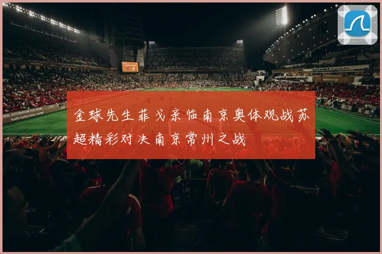 金球先生菲戈亲临南京奥体观战苏超精彩对决南京常州之战