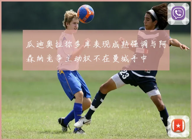 瓜迪奥拉称多库表现成熟强调与阿森纳竞争主动权不在曼城手中