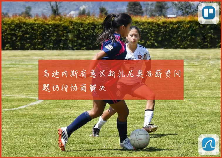 乌迪内斯有意买断扎尼奥洛薪资问题仍待协商解决