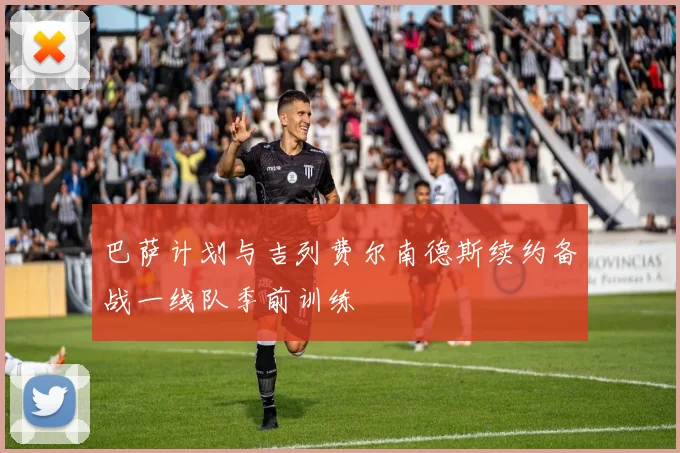 巴萨计划与吉列费尔南德斯续约备战一线队季前训练