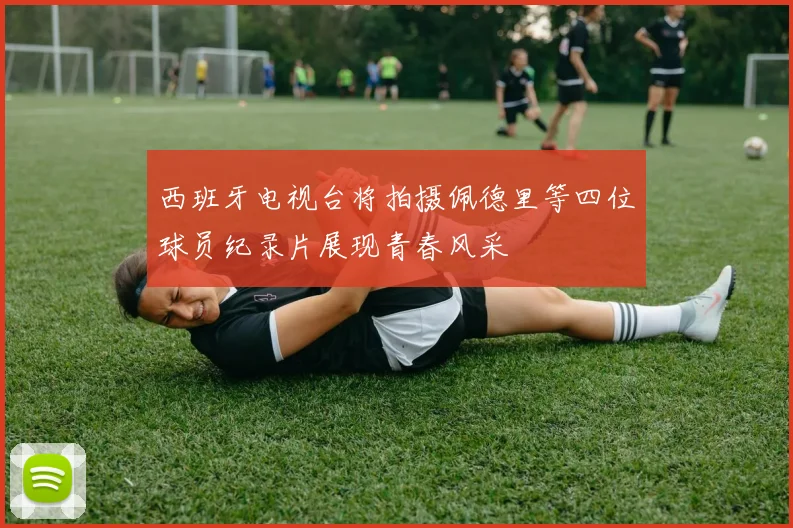 西班牙电视台将拍摄佩德里等四位球员纪录片展现青春风采