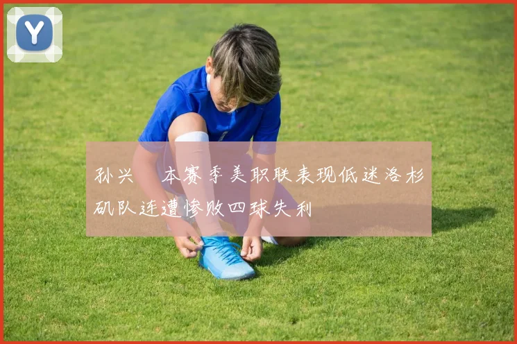 孙兴慜本赛季美职联表现低迷洛杉矶队连遭惨败四球失利