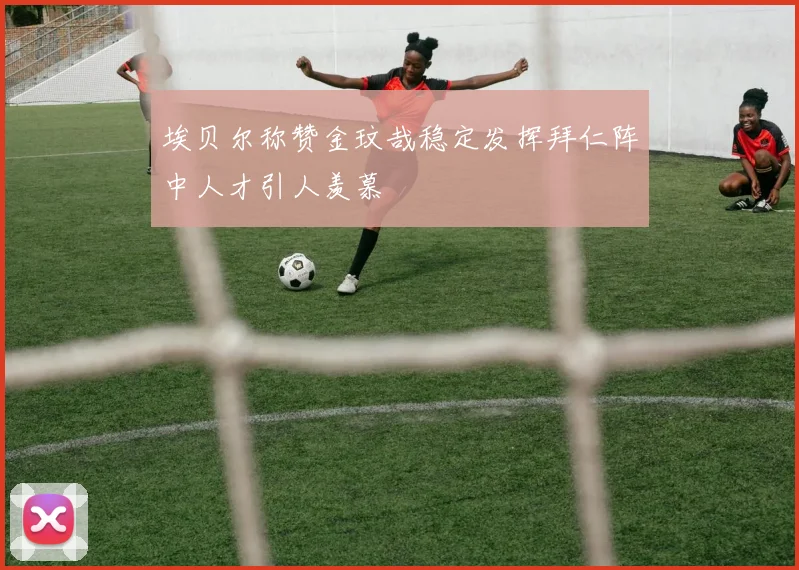 埃贝尔称赞金玟哉稳定发挥拜仁阵中人才引人羡慕