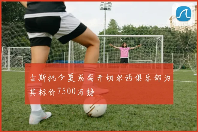 古斯托今夏或离开切尔西俱乐部为其标价7500万镑