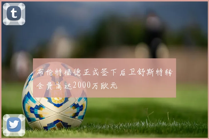 布伦特福德正式签下后卫舒斯特转会费高达2000万欧元