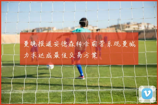 曼晚报道安德森转会前景乐观曼城力求达成最佳交易方案