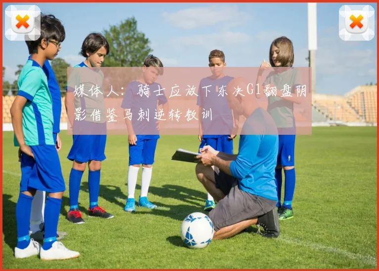 媒体人：骑士应放下东决G1翻盘阴影借鉴马刺逆转教训