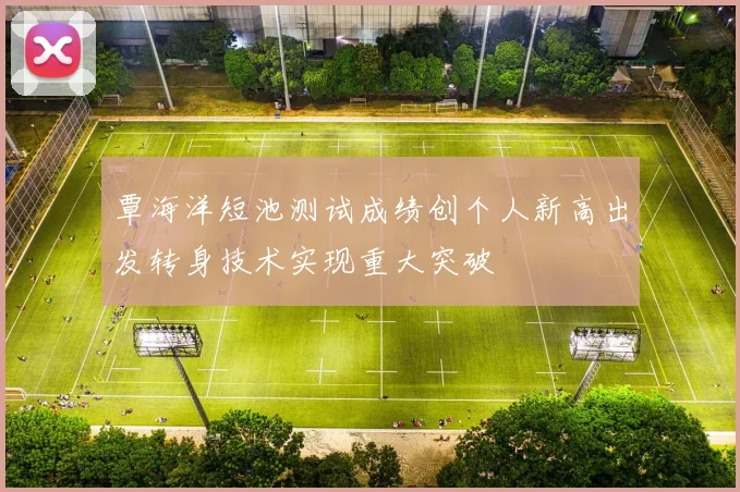 覃海洋短池测试成绩创个人新高出发转身技术实现重大突破