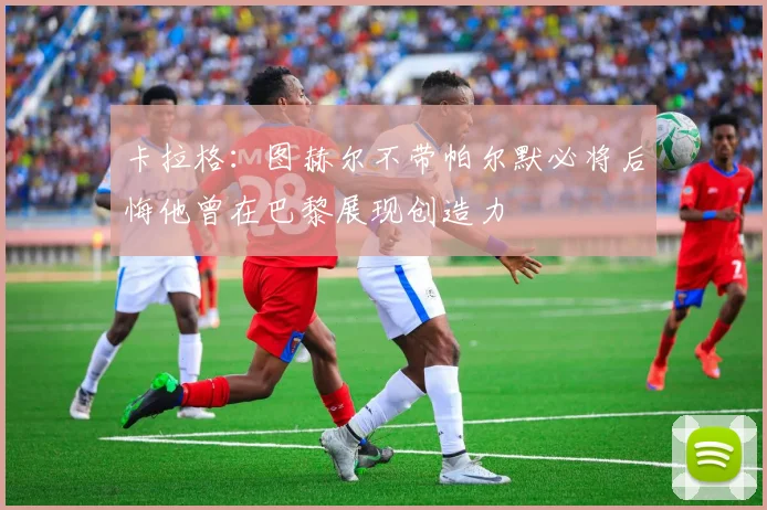 卡拉格：图赫尔不带帕尔默必将后悔他曾在巴黎展现创造力