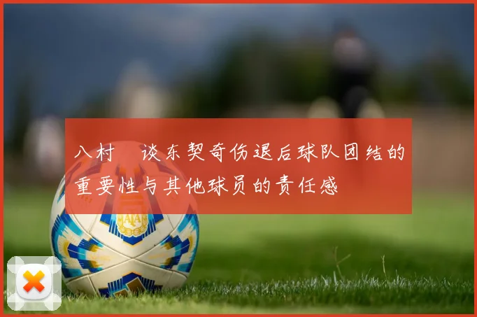 八村塁谈东契奇伤退后球队团结的重要性与其他球员的责任感