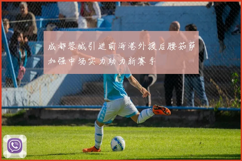 成都蓉城引进前海港外援后腰茹萨加强中场实力助力新赛季
