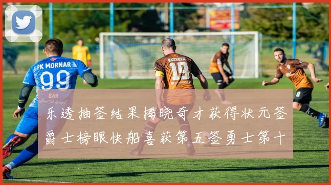 乐透抽签结果揭晓奇才获得状元签爵士榜眼快船喜获第五签勇士第十一雷霆第十二