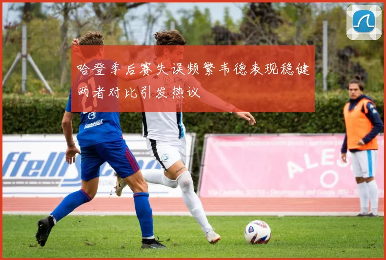 哈登季后赛失误频繁韦德表现稳健两者对比引发热议