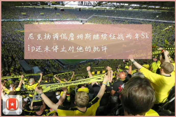 尼克杨调侃詹姆斯继续征战两年Skip还未停止对他的批评