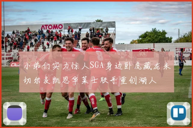 小弟们实力惊人SGA身边卧虎藏龙米切尔麦凯恩华莱士联手重创湖人