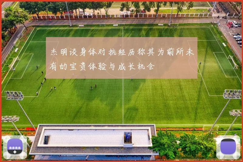 杰明谈身体对抗经历称其为前所未有的宝贵体验与成长机会