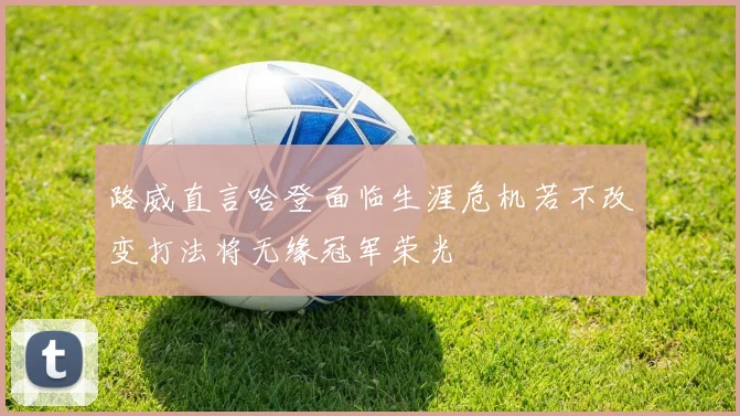 路威直言哈登面临生涯危机若不改变打法将无缘冠军荣光