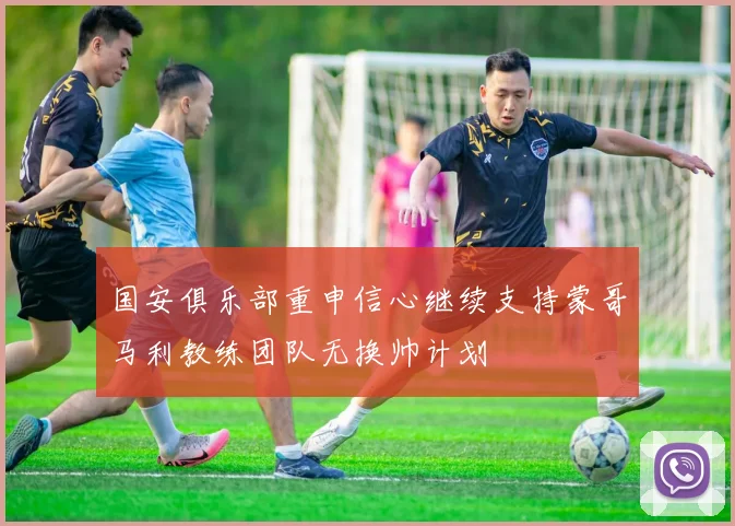 国安俱乐部重申信心继续支持蒙哥马利教练团队无换帅计划