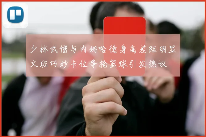 少林武僧与内姆哈德身高差距明显文班巧妙卡位争抢篮球引发热议