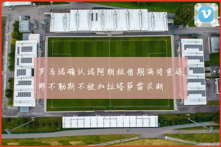 罗马诺确认诺阿朗租借期满将重返那不勒斯不被加拉塔萨雷买断