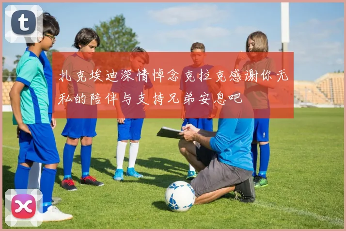 扎克埃迪深情悼念克拉克感谢你无私的陪伴与支持兄弟安息吧