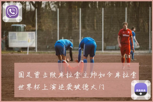 国足曾击败库拉索主帅如今库拉索世界杯上演逆袭破德大门