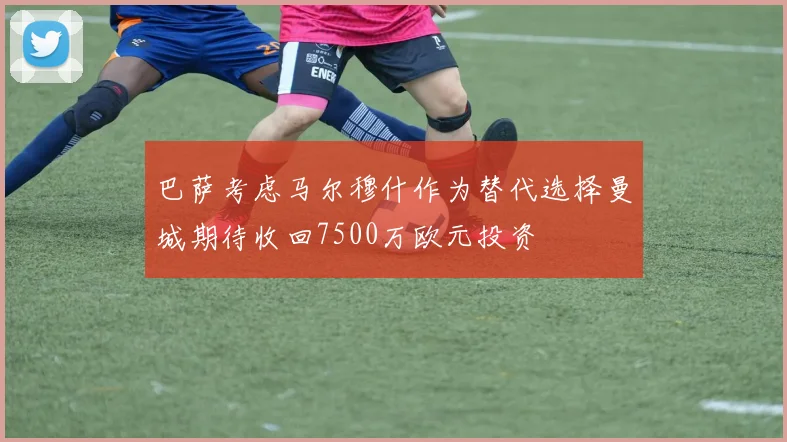 巴萨考虑马尔穆什作为替代选择曼城期待收回7500万欧元投资