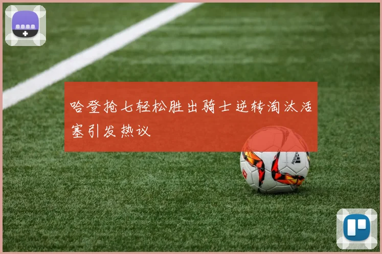 哈登抢七轻松胜出骑士逆转淘汰活塞引发热议