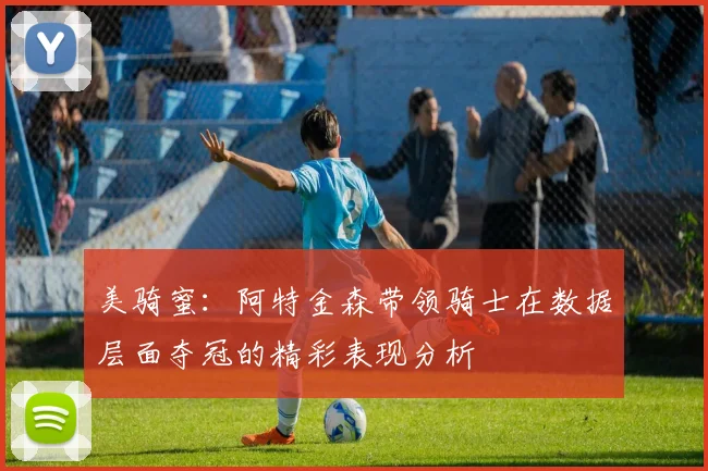 美骑蜜：阿特金森带领骑士在数据层面夺冠的精彩表现分析