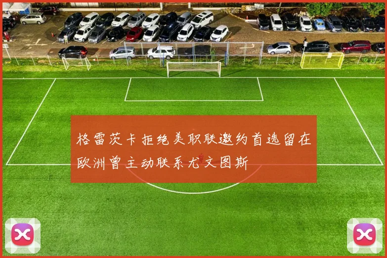 格雷茨卡拒绝美职联邀约首选留在欧洲曾主动联系尤文图斯