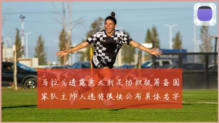 马拉戈透露意大利足协积极筹备国家队主帅人选将很快公布具体名字