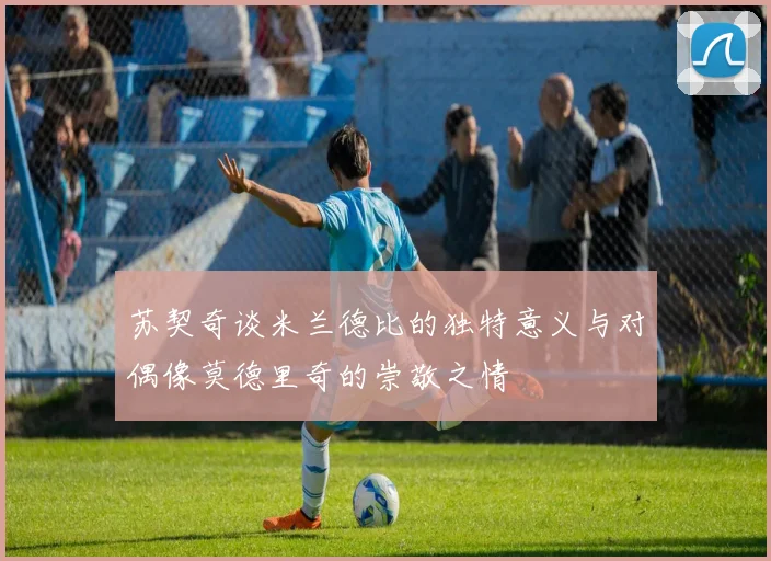 苏契奇谈米兰德比的独特意义与对偶像莫德里奇的崇敬之情